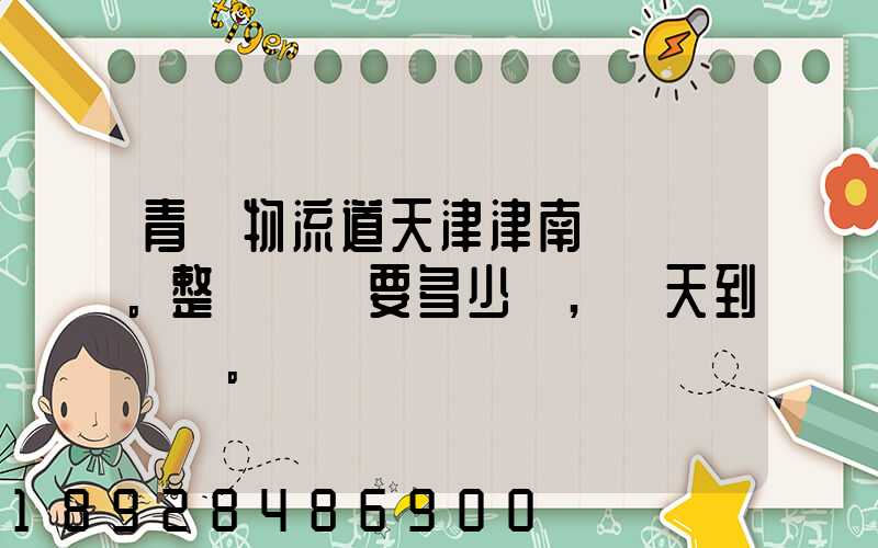 青島物流道天津津南區。整車運輸要多少錢,幾天到貨。